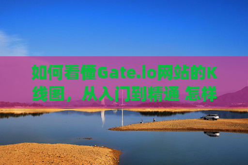 如何看懂Gate.io网站的K线图，从入门到精通 怎样看gate.io网k线图