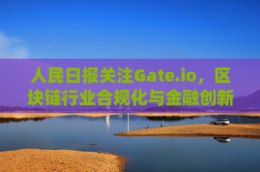 人民日报关注Gate.io，区块链行业合规化与金融创新的未来 人民日报gate.io