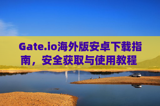 Gate.io海外版安卓下载指南，安全获取与使用教程 gate.io海外版下载安卓