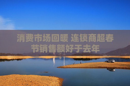 消费市场回暖 连锁商超春节销售额好于去年