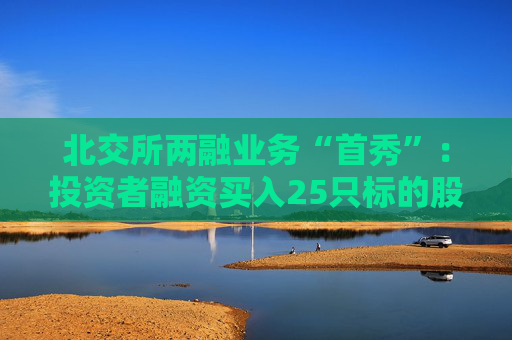 北交所两融业务“首秀”：投资者融资买入25只标的股票