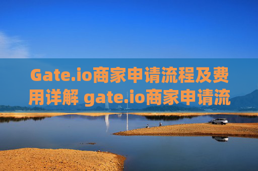 Gate.io商家申请流程及费用详解 gate.io商家申请流程及费用怎么写