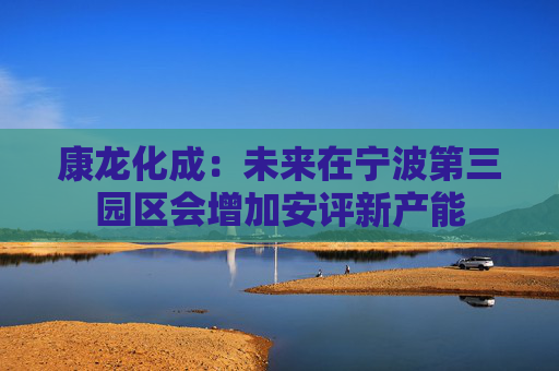 康龙化成：未来在宁波第三园区会增加安评新产能
