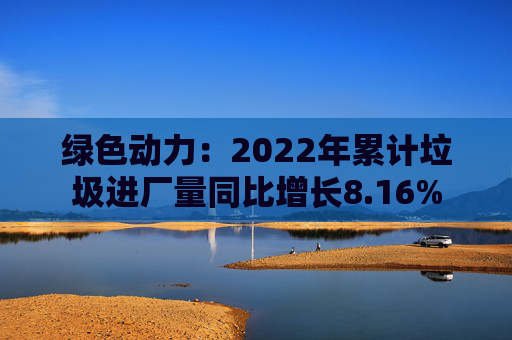 绿色动力：2022年累计垃圾进厂量同比增长8.16%