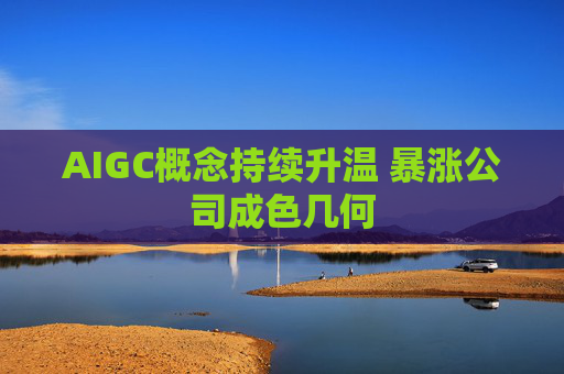 AIGC概念持续升温 暴涨公司成色几何