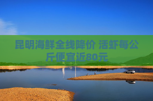 昆明海鲜全线降价 活虾每公斤便宜近80元