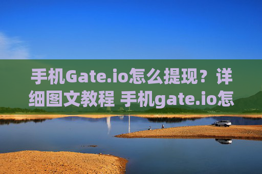 手机Gate.io怎么提现？详细图文教程 手机gate.io怎么提现