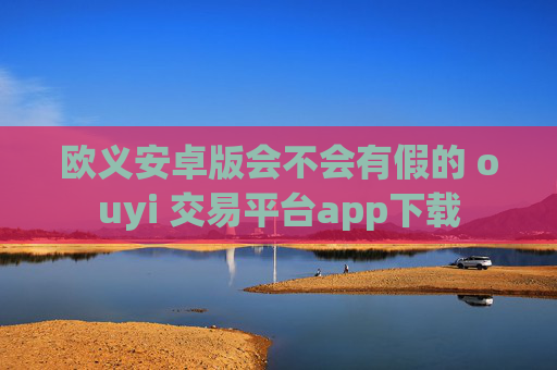 欧义安卓版会不会有假的 ouyi 交易平台app下载