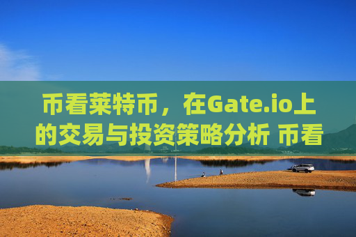 币看莱特币，在Gate.io上的交易与投资策略分析 币看莱特币gate.io