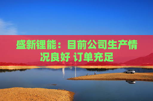 盛新锂能：目前公司生产情况良好 订单充足