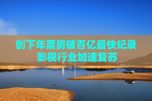 创下年票房破百亿最快纪录 影视行业加速复苏