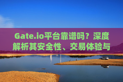 Gate.io平台靠谱吗？深度解析其安全性、交易体验与用户口碑 gate.io平台靠谱吗