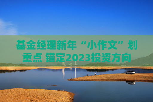 基金经理新年“小作文”划重点 锚定2023投资方向