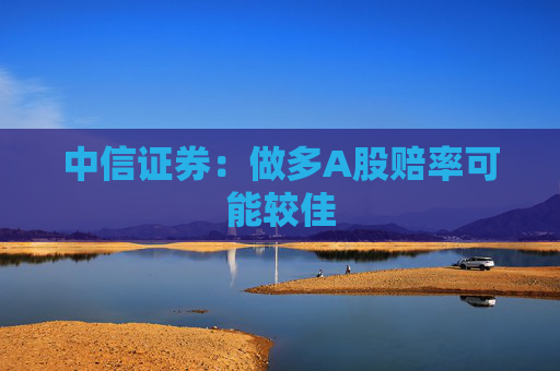 中信证券：做多A股赔率可能较佳