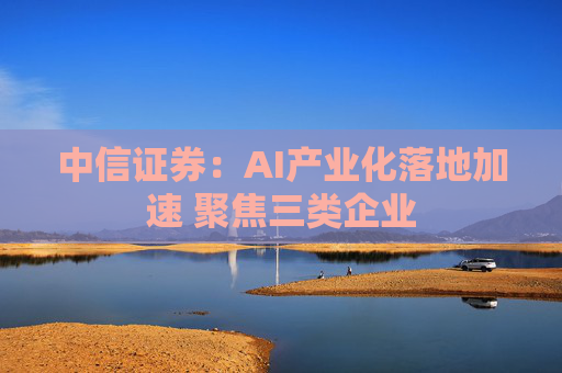 中信证券：AI产业化落地加速 聚焦三类企业