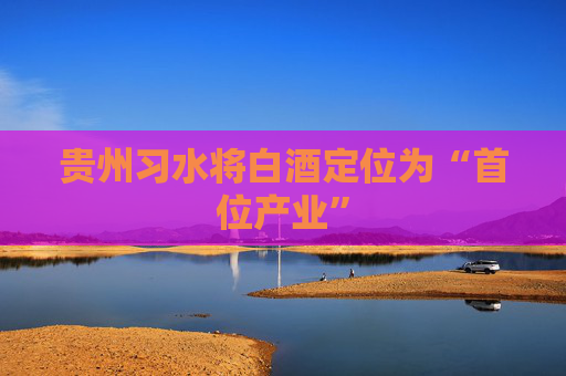 贵州习水将白酒定位为“首位产业”