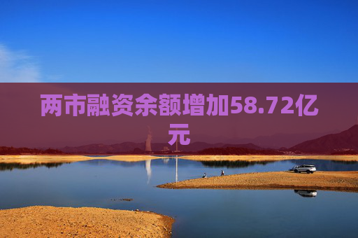 两市融资余额增加58.72亿元