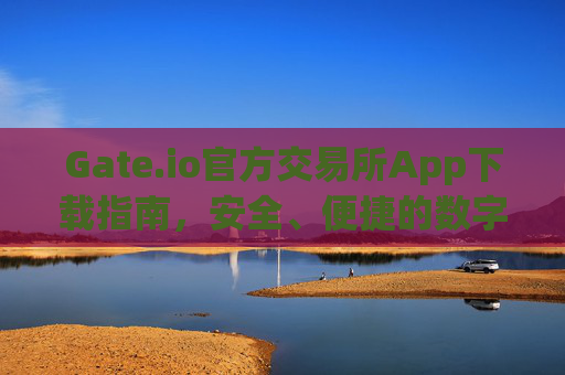 Gate.io官方交易所App下载指南，安全、便捷的数字资产交易平台 gate.io官方交易所app下载