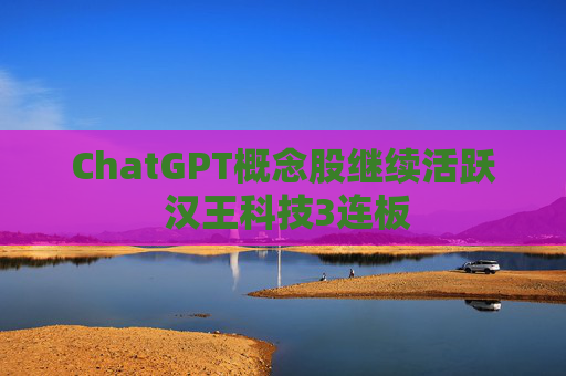 ChatGPT概念股继续活跃 汉王科技3连板