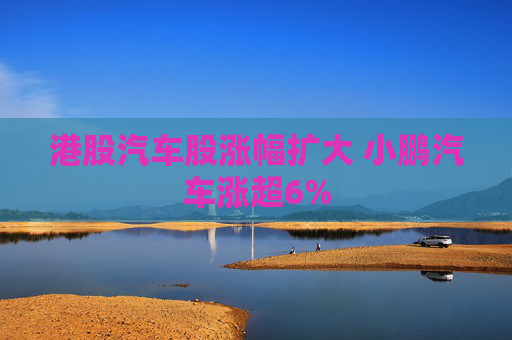 港股汽车股涨幅扩大 小鹏汽车涨超6%