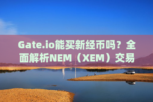 Gate.io能买新经币吗？全面解析NEM（XEM）交易指南 gate.io能买新经币吗?