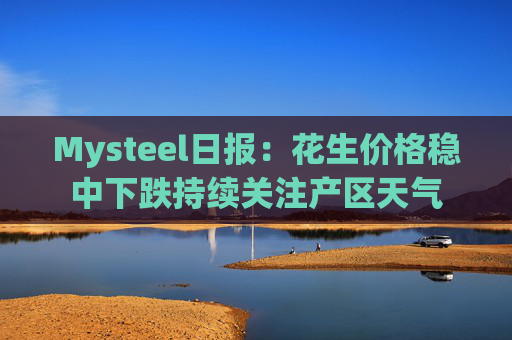 Mysteel日报：花生价格稳中下跌持续关注产区天气