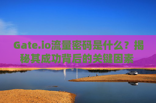 Gate.io流量密码是什么？揭秘其成功背后的关键因素 gate.io流量密码是什么啊