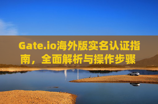 Gate.io海外版实名认证指南，全面解析与操作步骤 gate.io海外版实名认证