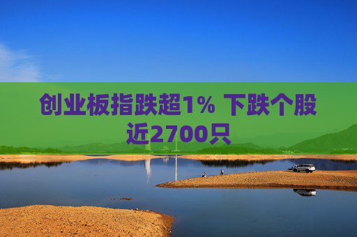 创业板指跌超1% 下跌个股近2700只