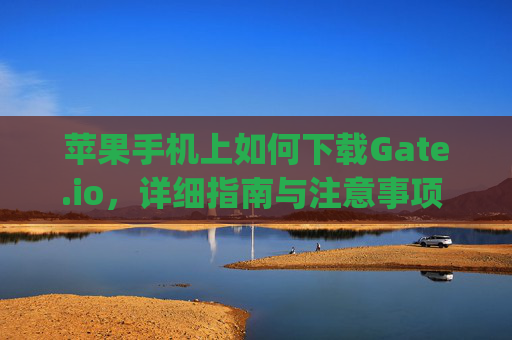 苹果手机上如何下载Gate.io，详细指南与注意事项 苹果手机上如何下gate.io