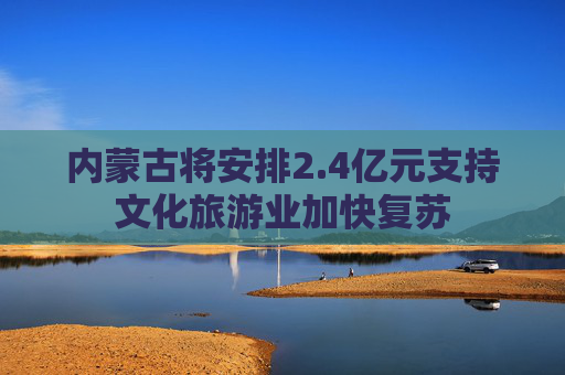 内蒙古将安排2.4亿元支持文化旅游业加快复苏
