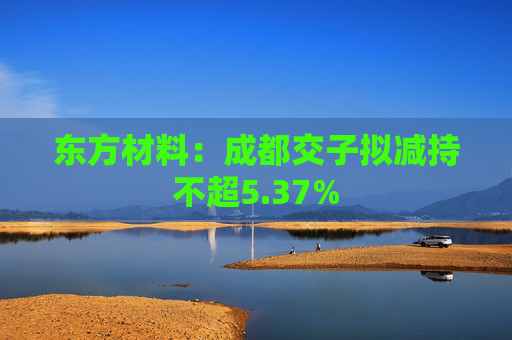 东方材料：成都交子拟减持不超5.37%