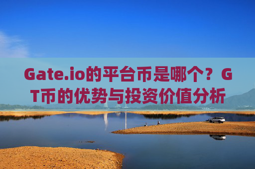 Gate.io的平台币是哪个？GT币的优势与投资价值分析 gate.io的平台币是哪个好