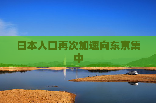 日本人口再次加速向东京集中