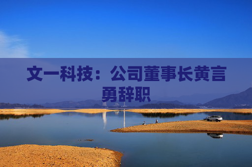 文一科技：公司董事长黄言勇辞职