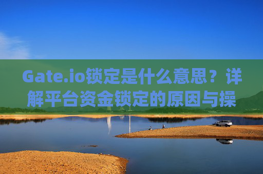 Gate.io锁定是什么意思？详解平台资金锁定的原因与操作指南 gate.io锁定是什么意思