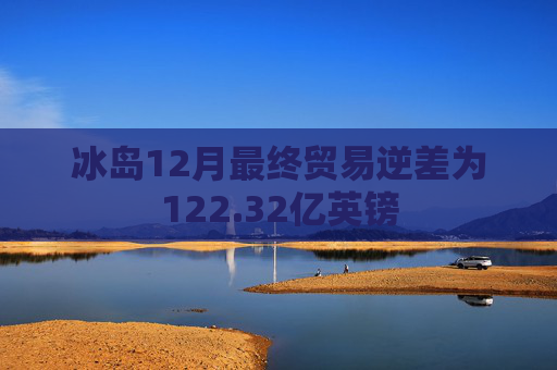 冰岛12月最终贸易逆差为122.32亿英镑