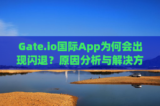 Gate.io国际App为何会出现闪退？原因分析与解决方案 gate.io国际app为什会出现闪退