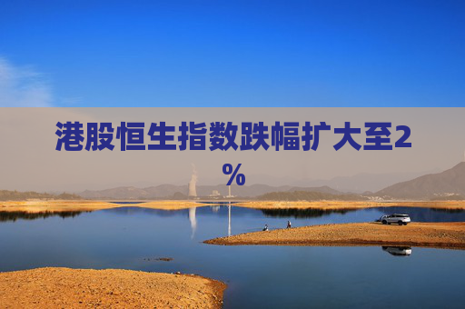 港股恒生指数跌幅扩大至2%