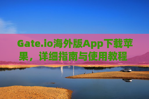 Gate.io海外版App下载苹果，详细指南与使用教程 gate.io海外版app下载苹果