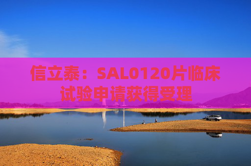 信立泰：SAL0120片临床试验申请获得受理