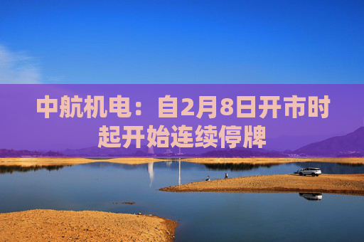 中航机电：自2月8日开市时起开始连续停牌
