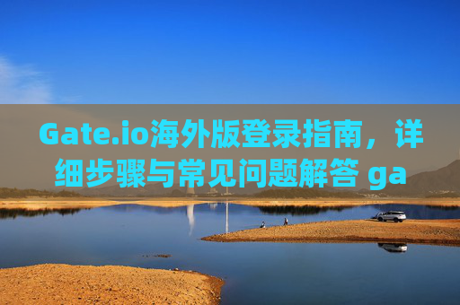 Gate.io海外版登录指南，详细步骤与常见问题解答 gate.io海外版怎么登录