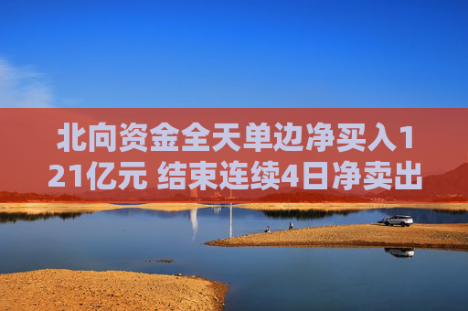 北向资金全天单边净买入121亿元 结束连续4日净卖出