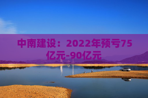 中南建设：2022年预亏75亿元-90亿元
