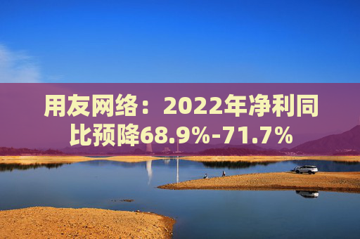 用友网络：2022年净利同比预降68.9%-71.7%