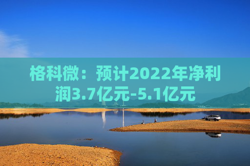 格科微：预计2022年净利润3.7亿元-5.1亿元