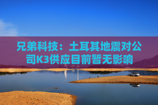 兄弟科技：土耳其地震对公司K3供应目前暂无影响