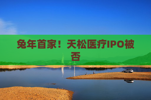 兔年首家！天松医疗IPO被否