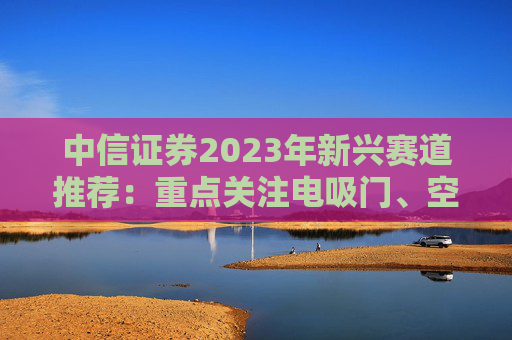 中信证券2023年新兴赛道推荐：重点关注电吸门、空气悬架等